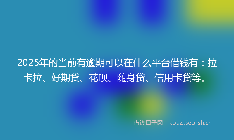 2025年的当前有逾期可以在什么平台借钱有：拉卡拉、好期贷、花呗、随身贷、信用卡贷等。