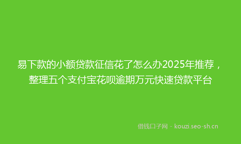 易下款的小额贷款征信花了怎么办2025年推荐，整理五个支付宝花呗逾期万元快速贷款平台