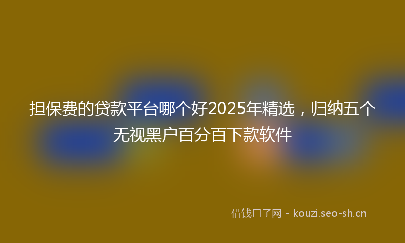 担保费的贷款平台哪个好2025年精选，归纳五个无视黑户百分百下款软件