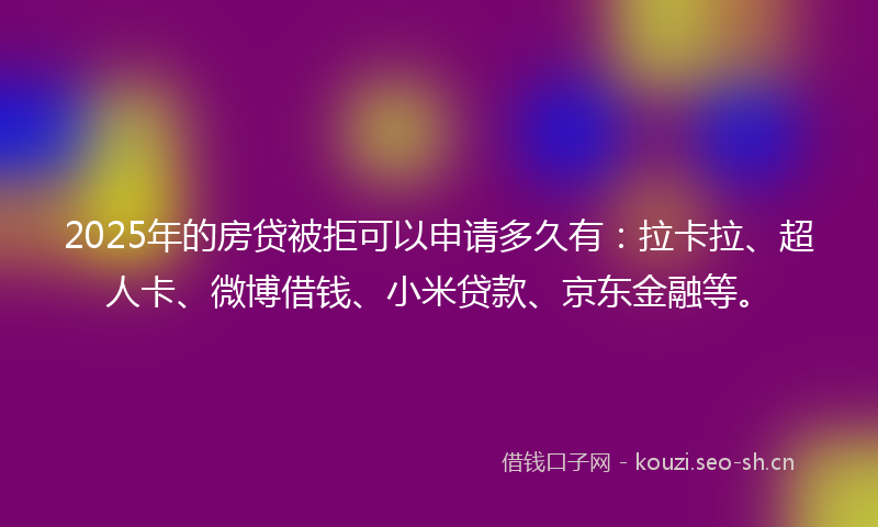2025年的房贷被拒可以申请多久有:拉卡拉、超人卡、微博借钱、小米贷款、京东金融等。