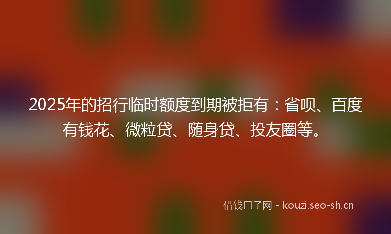 2025年的招行临时额度到期被拒有：省呗、百度有钱花、微粒贷、随身贷、投友圈等。