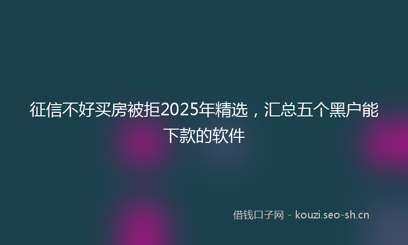 征信不好买房被拒2025年精选，汇总五个黑户能下款的软件