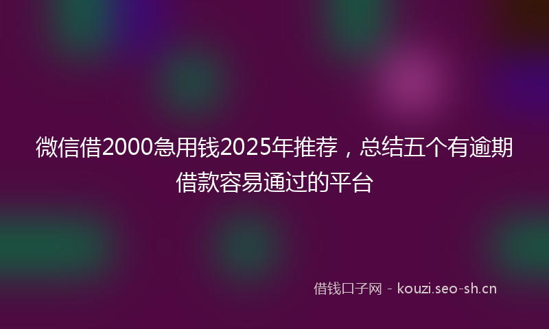 微信借2000急用钱2025年推荐，总结五个有逾期借款容易通过的平台
