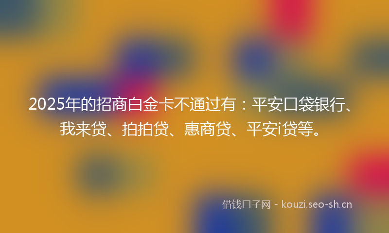 2025年的招商白金卡不通过有：平安口袋银行、我来贷、拍拍贷、惠商贷、平安i贷等。