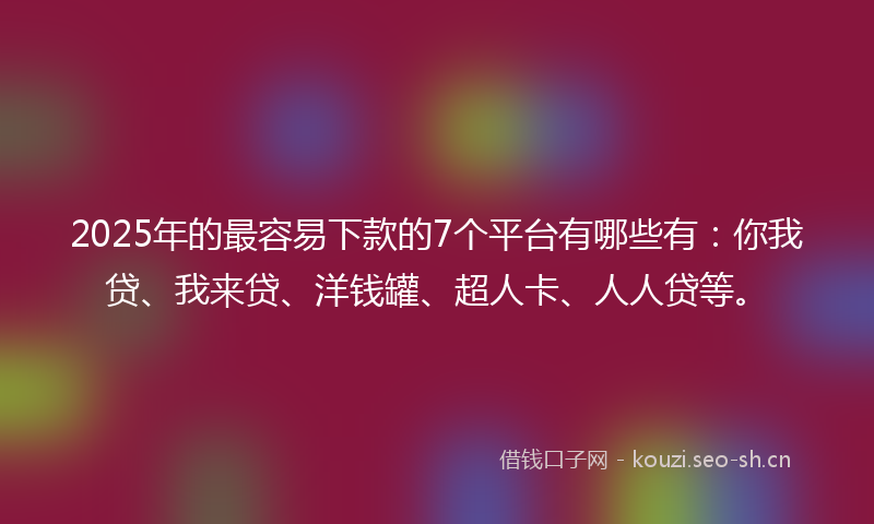 2025年的最容易下款的7个平台有哪些有：你我贷、我来贷、洋钱罐、超人卡、人人贷等。