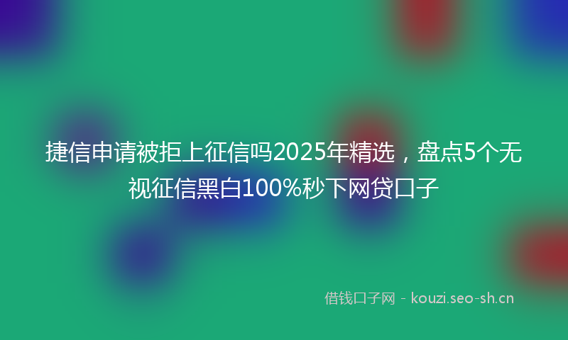 捷信申请被拒上征信吗2025年精选，盘点5个无视征信黑白100%秒下网贷口子