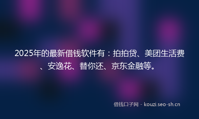 2025年的最新借钱软件有：拍拍贷、美团生活费、安逸花、替你还、京东金融等。