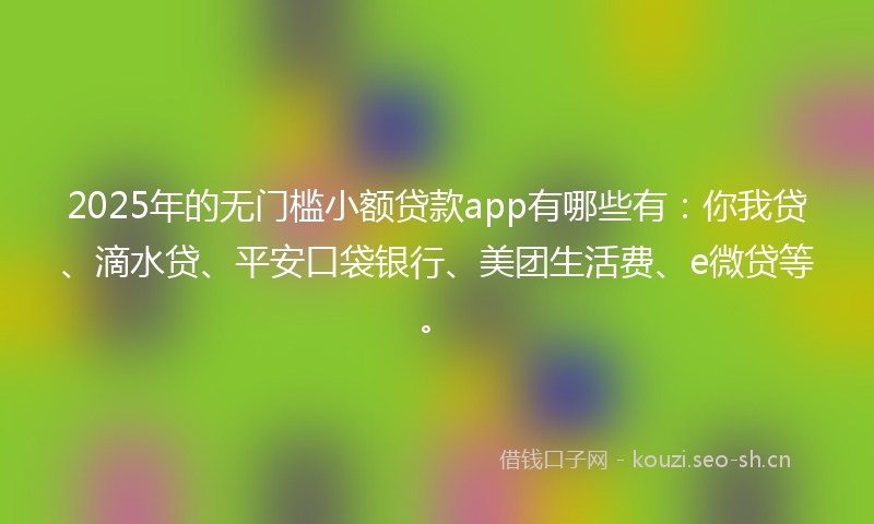 2025年的无门槛小额贷款app有哪些有：你我贷、滴水贷、平安口袋银行、美团生活费、e微贷等。