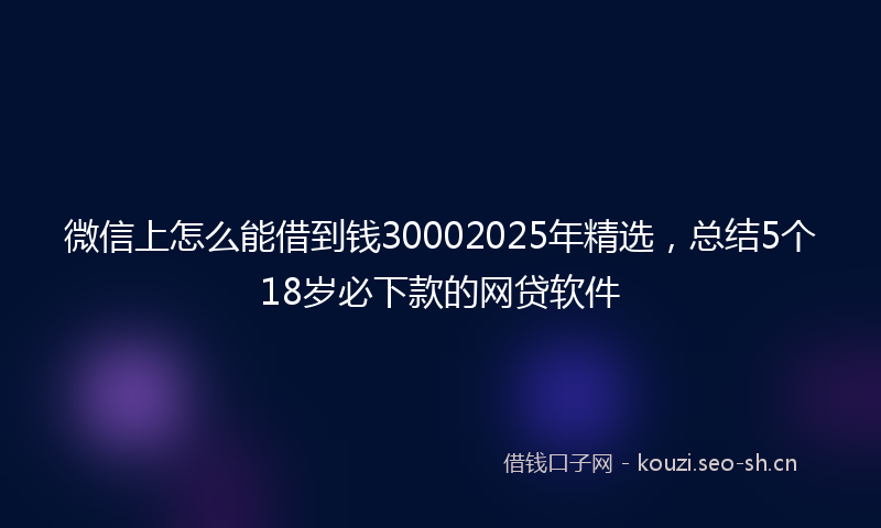 微信上怎么能借到钱30002025年精选，总结5个18岁必下款的网贷软件