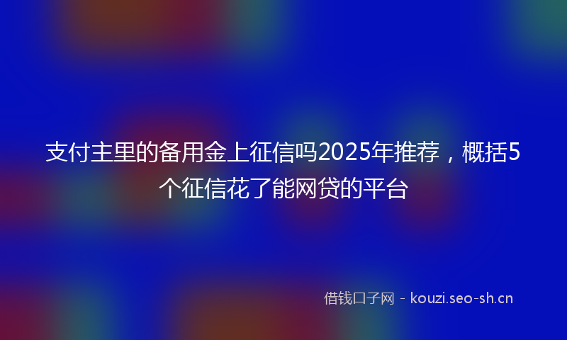 支付主里的备用金上征信吗2025年推荐，概括5个征信花了能网贷的平台