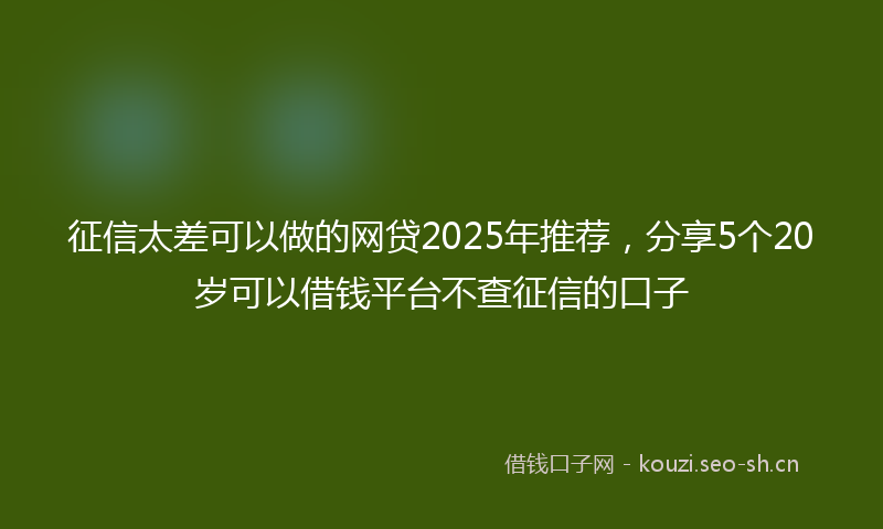 征信太差可以做的网贷2025年推荐，分享5个20岁可以借钱平台不查征信的口子