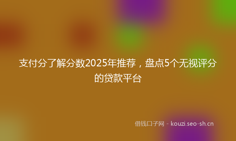 支付分了解分数2025年推荐，盘点5个无视评分的贷款平台