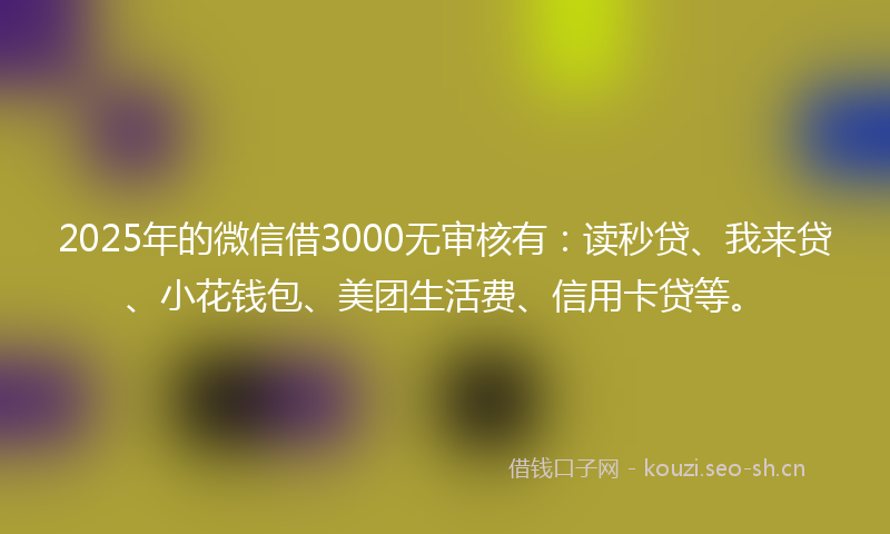 2025年的微信借3000无审核有：读秒贷、我来贷、小花钱包、美团生活费、信用卡贷等。