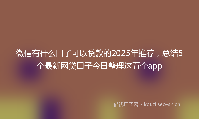 微信有什么口子可以贷款的2025年推荐，总结5个最新网贷口子今日整理这五个app