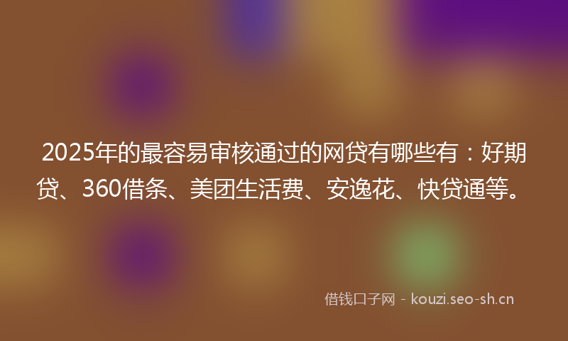 2025年的最容易审核通过的网贷有哪些有：好期贷、360借条、美团生活费、安逸花、快贷通等。