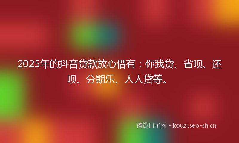 2025年的抖音贷款放心借有:你我贷、省呗、还呗、分期乐、人人贷等。
