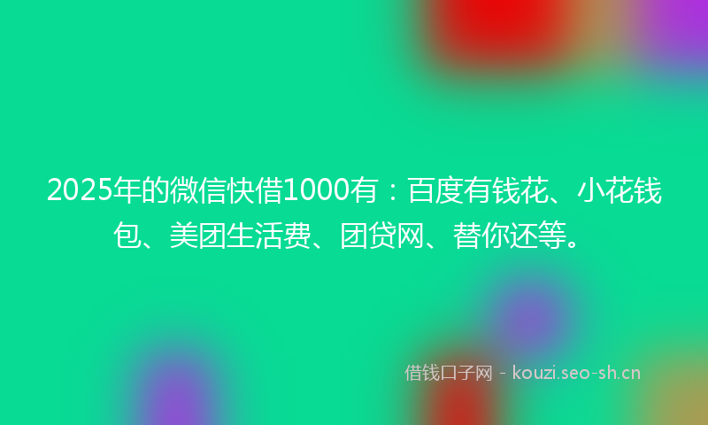 2025年的微信快借1000有：百度有钱花、小花钱包、美团生活费、团贷网、替你还等。
