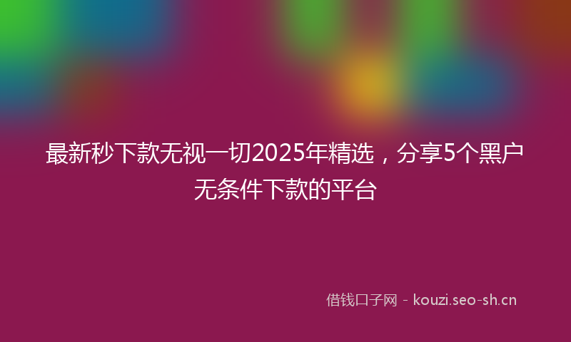 最新秒下款无视一切2025年精选，分享5个黑户无条件下款的平台