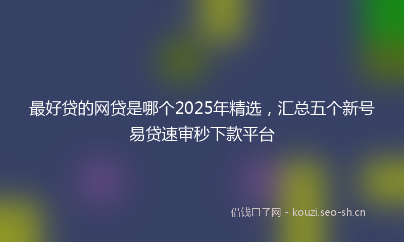 最好贷的网贷是哪个2025年精选，汇总五个新号易贷速审秒下款平台
