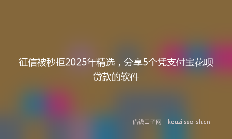 征信被秒拒2025年精选，分享5个凭支付宝花呗贷款的软件