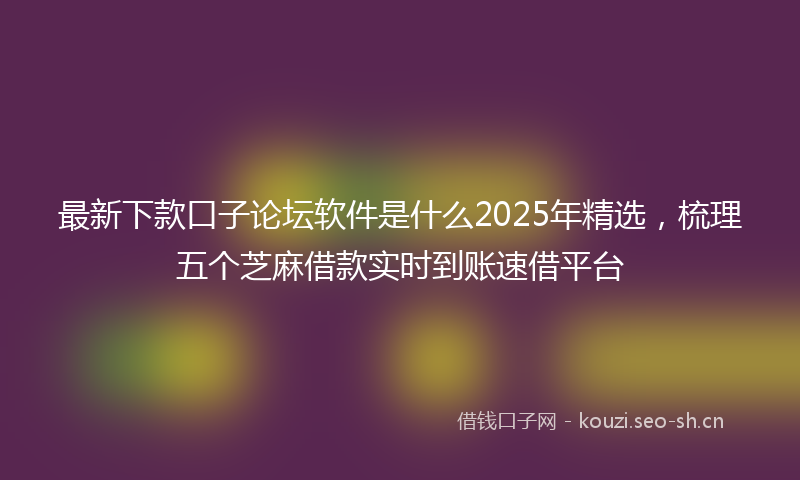 最新下款口子论坛软件是什么2025年精选，梳理五个芝麻借款实时到账速借平台