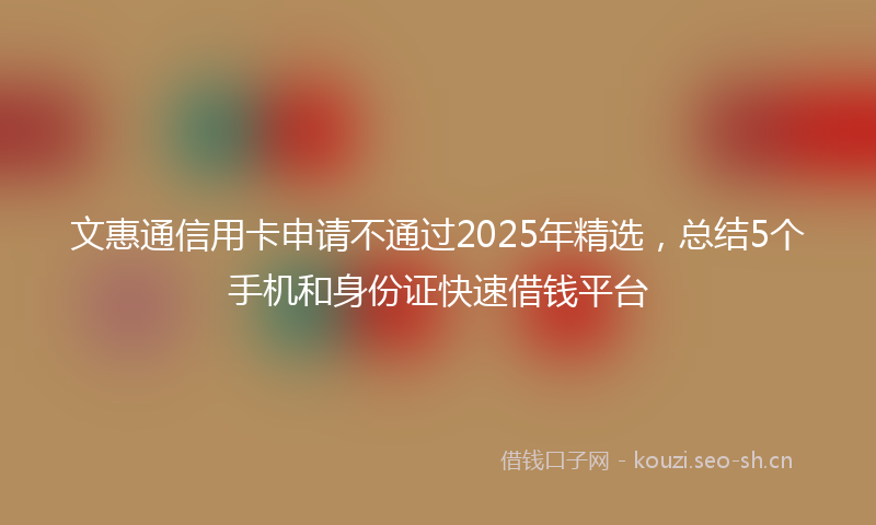 文惠通信用卡申请不通过2025年精选，总结5个手机和身份证快速借钱平台