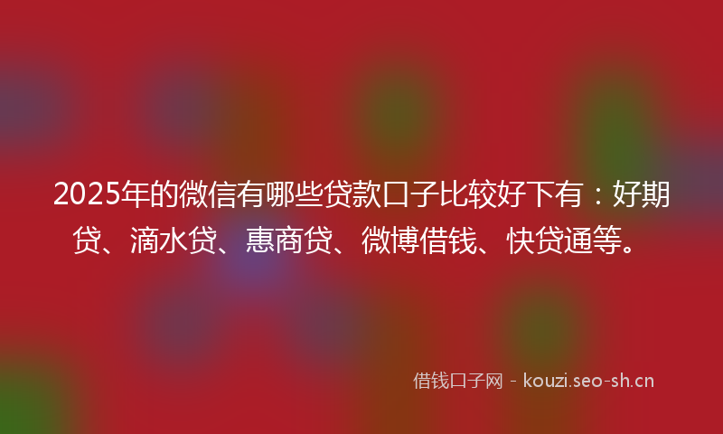 2025年的微信有哪些贷款口子比较好下有:好期贷、滴水贷、惠商贷、微博借钱、快贷通等。