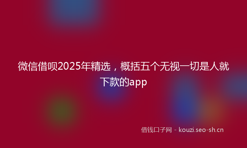 微信借呗2025年精选，概括五个无视一切是人就下款的app