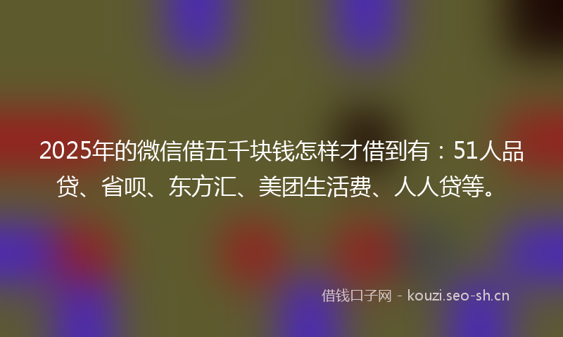 2025年的微信借五千块钱怎样才借到有：51人品贷、省呗、东方汇、美团生活费、人人贷等。