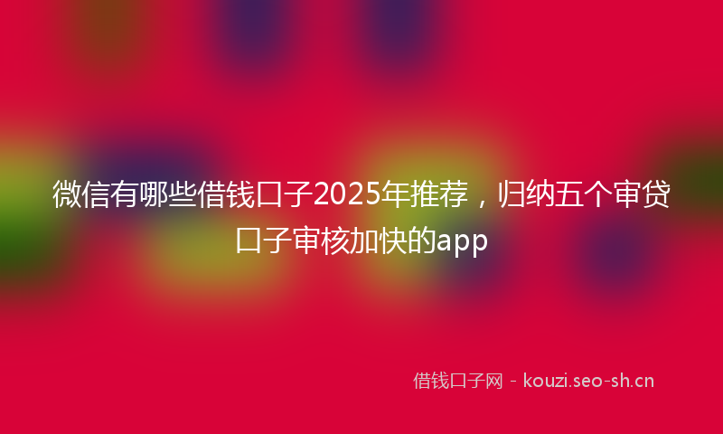 微信有哪些借钱口子2025年推荐，归纳五个审贷口子审核加快的app