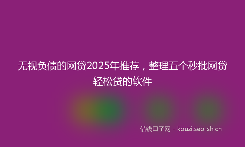 无视负债的网贷2025年推荐，整理五个秒批网贷轻松贷的软件
