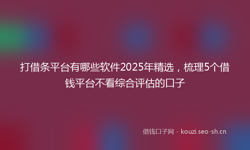 打借条平台有哪些软件2025年精选,梳理5个借钱平台不看综合评估的口子