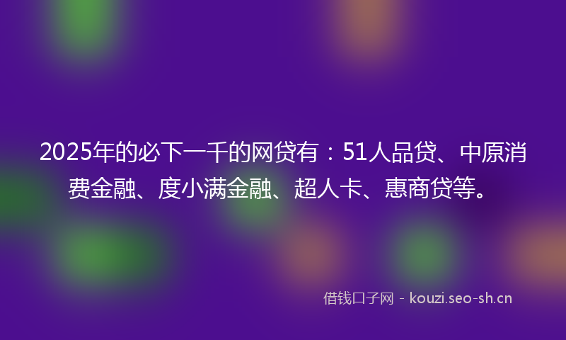 2025年的必下一千的网贷有：51人品贷、中原消费金融、度小满金融、超人卡、惠商贷等。