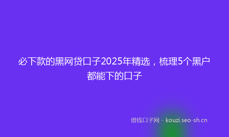 必下款的黑网贷口子2025年精选,梳理5个黑户都能下的口子