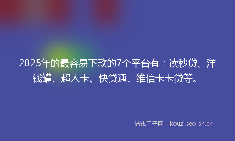 2025年的最容易下款的7个平台有：读秒贷、洋钱罐、超人卡、快贷通、维信卡卡贷等。