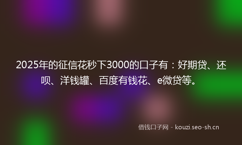 2025年的征信花秒下3000的口子有：好期贷、还呗、洋钱罐、百度有钱花、e微贷等。