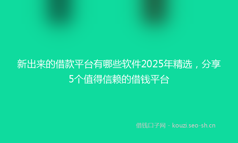 新出来的借款平台有哪些软件2025年精选，分享5个值得信赖的借钱平台