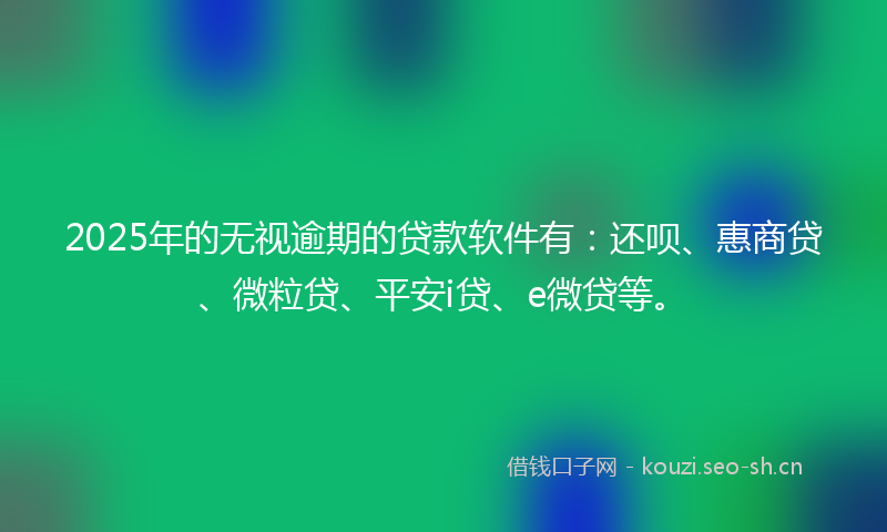 2025年的无视逾期的贷款软件有：还呗、惠商贷、微粒贷、平安i贷、e微贷等。