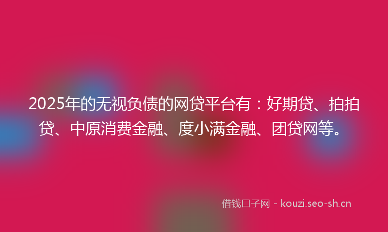 2025年的无视负债的网贷平台有：好期贷、拍拍贷、中原消费金融、度小满金融、团贷网等。