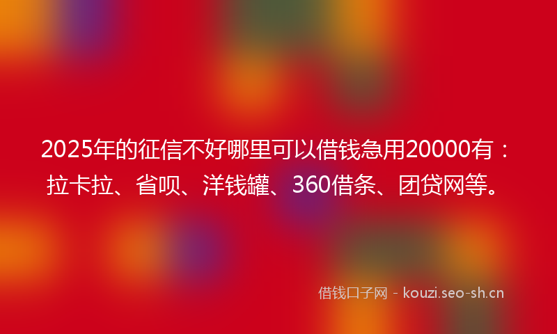 2025年的征信不好哪里可以借钱急用20000有：拉卡拉、省呗、洋钱罐、360借条、团贷网等。
