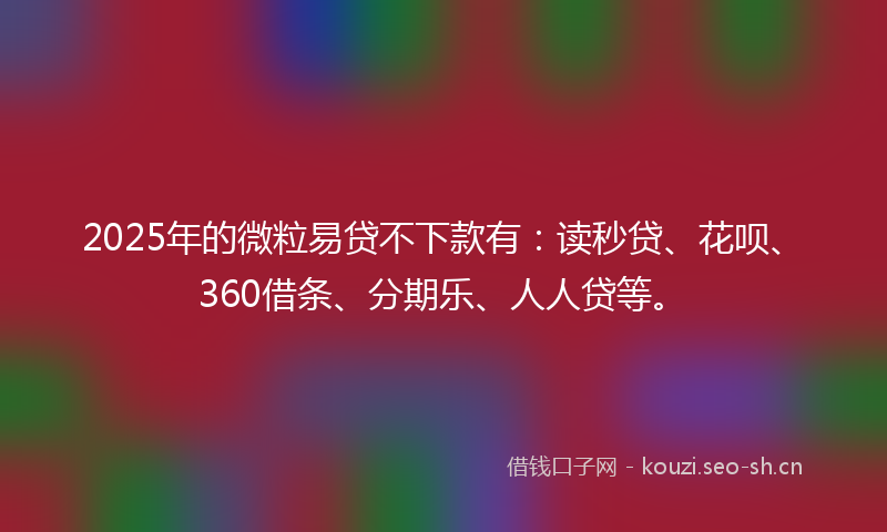 2025年的微粒易贷不下款有：读秒贷、花呗、360借条、分期乐、人人贷等。