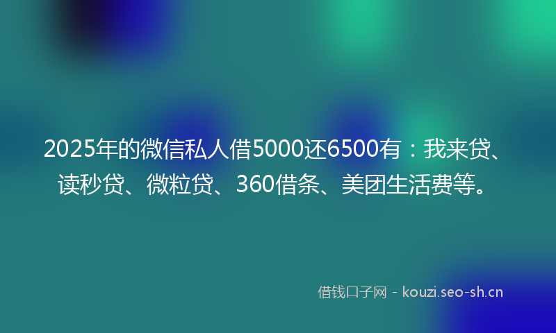 2025年的微信私人借5000还6500有：我来贷、读秒贷、微粒贷、360借条、美团生活费等。