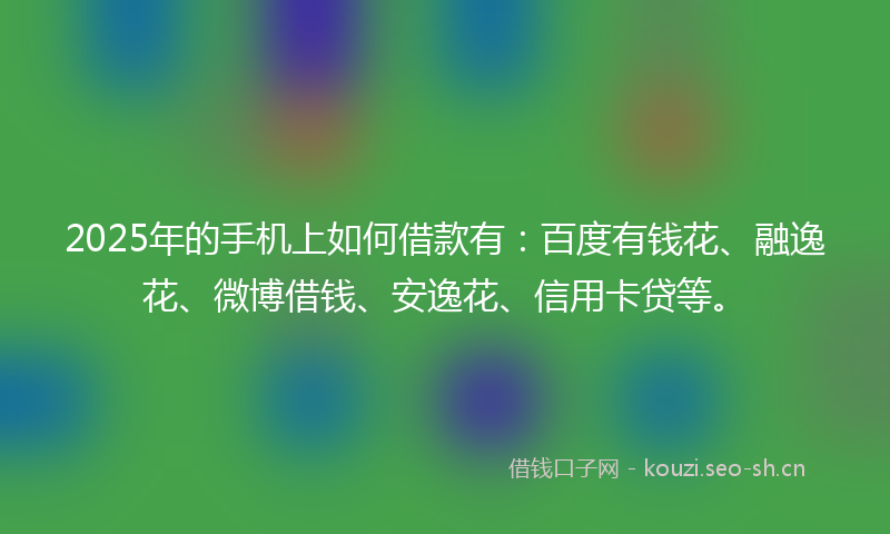 2025年的手机上如何借款有：百度有钱花、融逸花、微博借钱、安逸花、信用卡贷等。