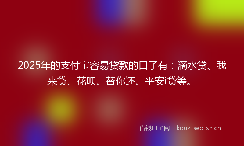 2025年的支付宝容易贷款的口子有：滴水贷、我来贷、花呗、替你还、平安i贷等。