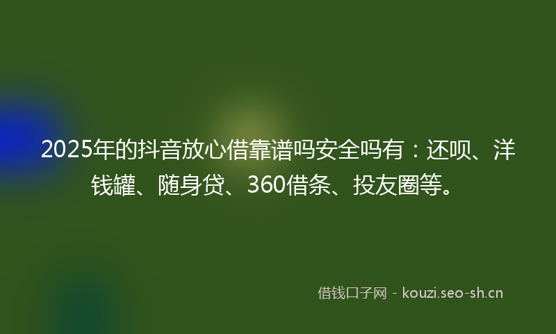2025年的抖音放心借靠谱吗安全吗有:还呗、洋钱罐、随身贷、360借条、投友圈等。