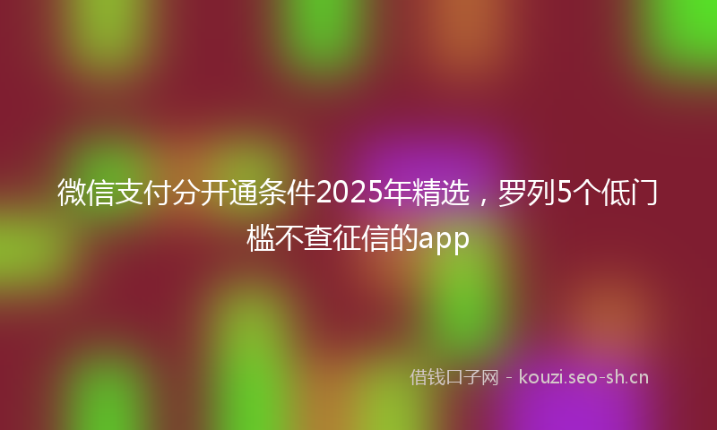 微信支付分开通条件2025年精选，罗列5个低门槛不查征信的app