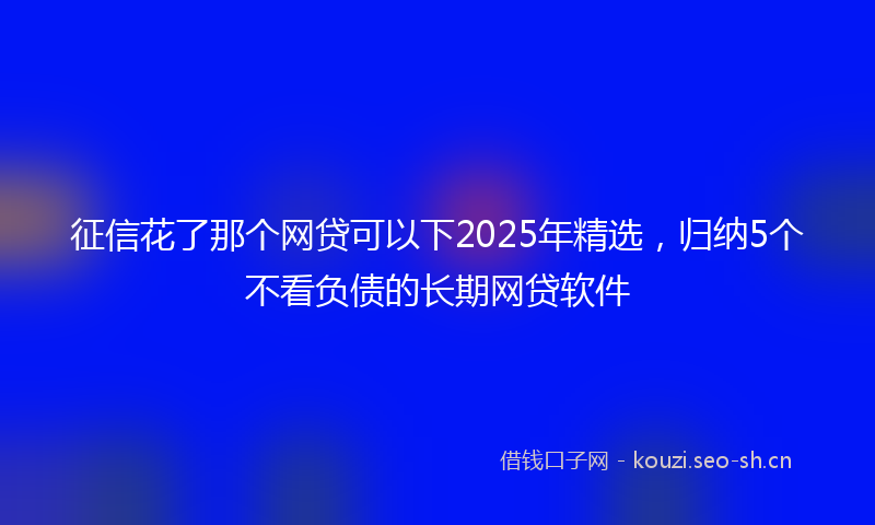 征信花了那个网贷可以下2025年精选，归纳5个不看负债的长期网贷软件