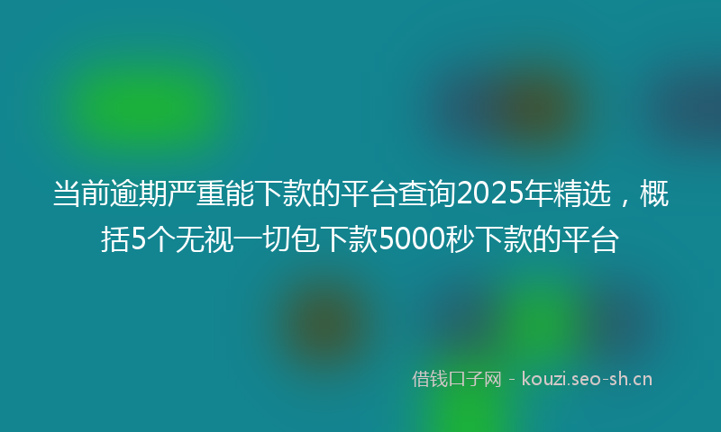 当前逾期严重能下款的平台查询2025年精选，概括5个无视一切包下款5000秒下款的平台
