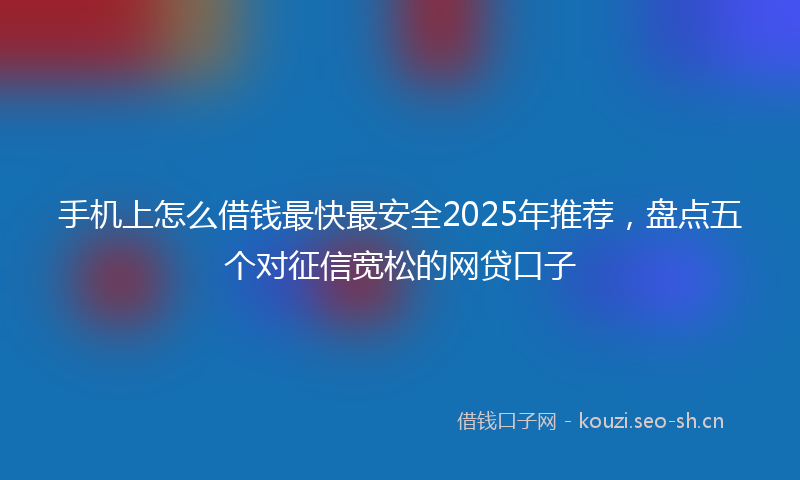 手机上怎么借钱最快最安全2025年推荐，盘点五个对征信宽松的网贷口子