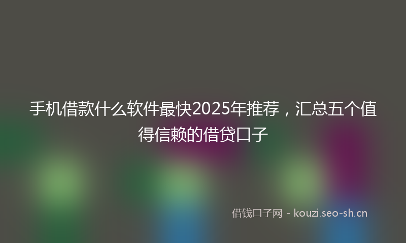 手机借款什么软件最快2025年推荐，汇总五个值得信赖的借贷口子